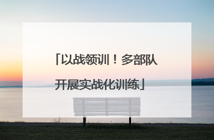 以战领训！多部队开展实战化训练