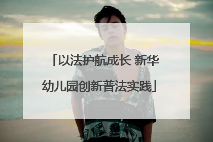以法护航成长 新华幼儿园创新普法实践