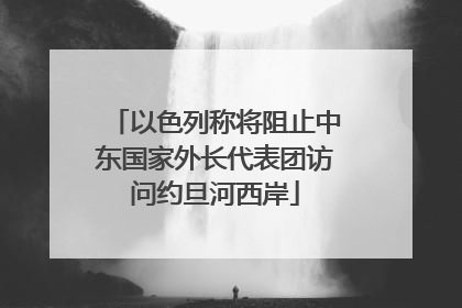 以色列称将阻止中东国家外长代表团访问约旦河西岸