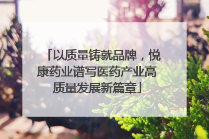 以质量铸就品牌，悦康药业谱写医药产业高质量发展新篇章