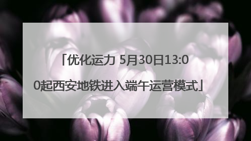 优化运力 5月30日13:00起西安地铁进入端午运营模式