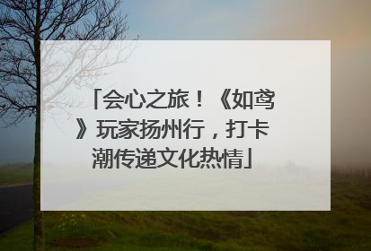 会心之旅！《如鸢》玩家扬州行，打卡潮传递文化热情