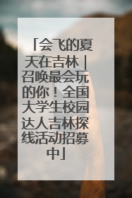 会飞的夏天在吉林｜召唤最会玩的你！全国大学生校园达人吉林探线活动招募中