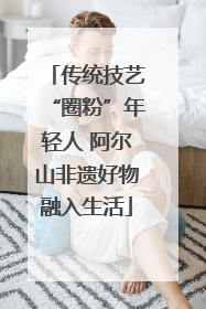 传统技艺“圈粉”年轻人 阿尔山非遗好物融入生活