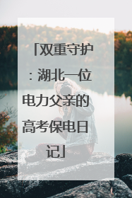双重守护：湖北一位电力父亲的高考保电日记
