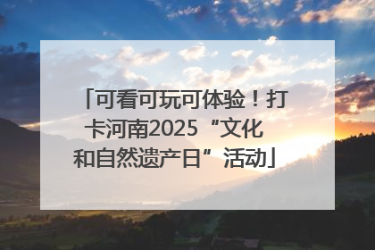 可看可玩可体验！打卡河南2025“文化和自然遗产日”活动