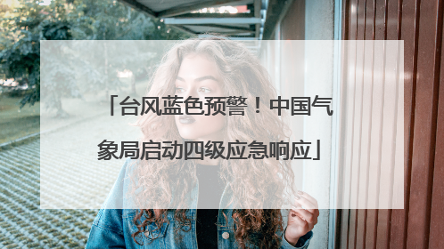 台风蓝色预警！中国气象局启动四级应急响应
