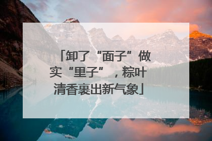 卸了“面子”做实“里子”，粽叶清香裹出新气象