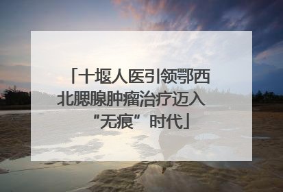 十堰人医引领鄂西北腮腺肿瘤治疗迈入“无痕”时代