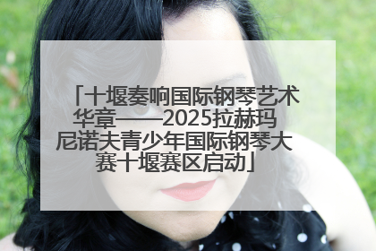 十堰奏响国际钢琴艺术华章——2025拉赫玛尼诺夫青少年国际钢琴大赛十堰赛区启动