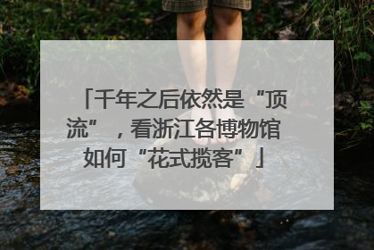 千年之后依然是“顶流”，看浙江各博物馆如何“花式揽客”