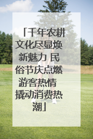 千年农耕文化尽显焕新魅力 民俗节庆点燃游客热情 撬动消费热潮