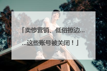 卖惨营销、低俗擦边……这些账号被关闭！