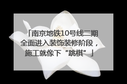 南京地铁10号线二期全面进入装饰装修阶段，施工就像下“跳棋”