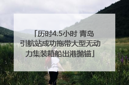 历时4.5小时 青岛引航站成功拖带大型无动力集装箱船出港抛锚