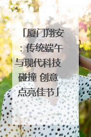 厦门翔安：传统端午与现代科技碰撞 创意点亮佳节