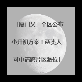 厦门又一个区公布小升初方案！两类人可申请跨片区派位