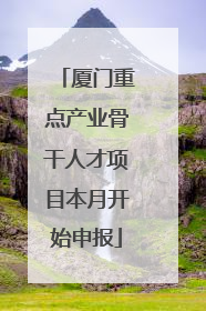 厦门重点产业骨干人才项目本月开始申报