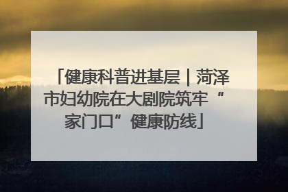 健康科普进基层｜菏泽市妇幼院在大剧院筑牢“家门口”健康防线