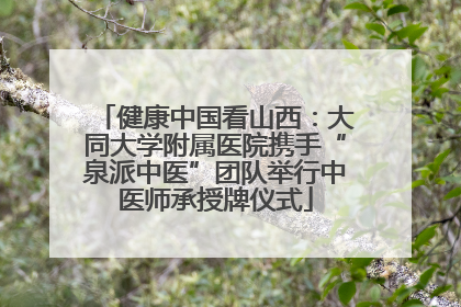健康中国看山西:大同大学附属医院携手“泉派中医”团队举行中医师承授牌仪式