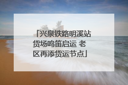兴泉铁路明溪站货场鸣笛启运 老区再添货运节点
