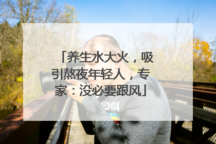 养生水大火，吸引熬夜年轻人，专家：没必要跟风