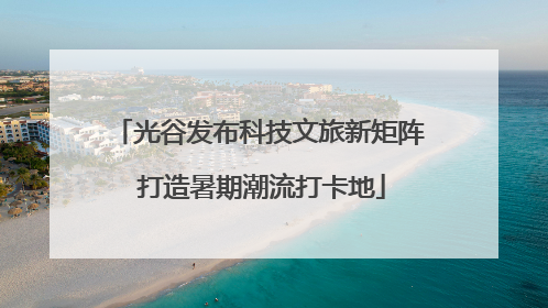 光谷发布科技文旅新矩阵 打造暑期潮流打卡地