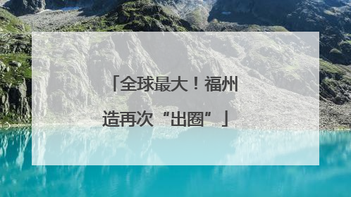 全球最大！福州造再次“出圈”