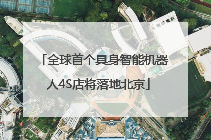全球首个具身智能机器人4S店将落地北京
