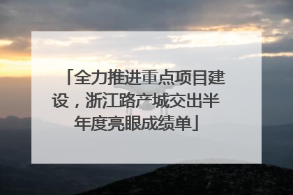 全力推进重点项目建设，浙江路产城交出半年度亮眼成绩单