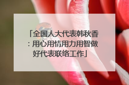 全国人大代表韩秋香：用心用情用力用智做好代表联络工作