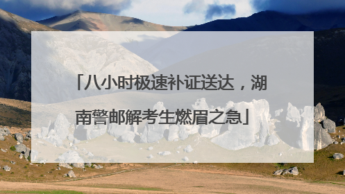 八小时极速补证送达，湖南警邮解考生燃眉之急