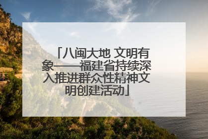 八闽大地 文明有象——福建省持续深入推进群众性精神文明创建活动