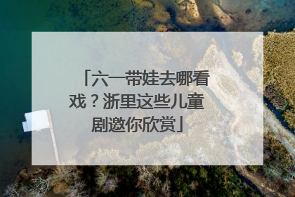 六一带娃去哪看戏？浙里这些儿童剧邀你欣赏