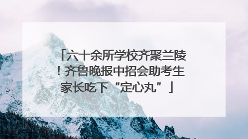六十余所学校齐聚兰陵！齐鲁晚报中招会助考生家长吃下“定心丸”