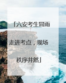 六安考生冒雨走进考点，现场秩序井然