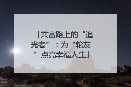 共富路上的“追光者”：为“轮友”点亮幸福人生
