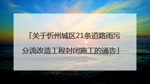 关于忻州城区21条道路雨污分流改造工程封闭施工的通告