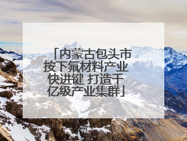 内蒙古包头市按下氟材料产业快进键 打造千亿级产业集群