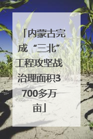 内蒙古完成“三北”工程攻坚战治理面积3700多万亩
