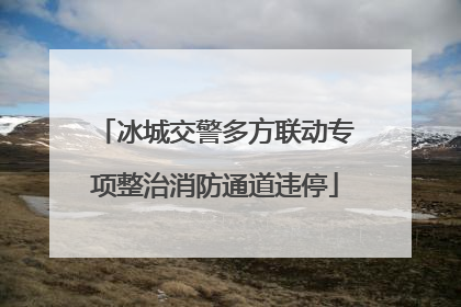 冰城交警多方联动专项整治消防通道违停