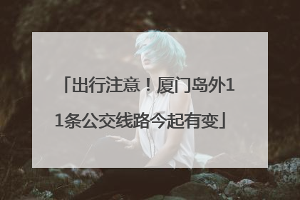 出行注意！厦门岛外11条公交线路今起有变