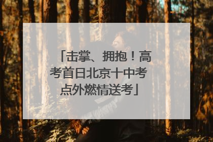 击掌、拥抱！高考首日北京十中考点外燃情送考