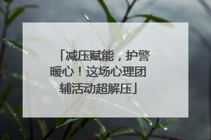 减压赋能，护警暖心！这场心理团辅活动超解压