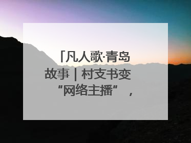 凡人歌·青岛故事｜村支书变“网络主播”，帮全村带货