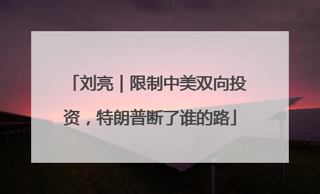 刘亮｜限制中美双向投资，特朗普断了谁的路