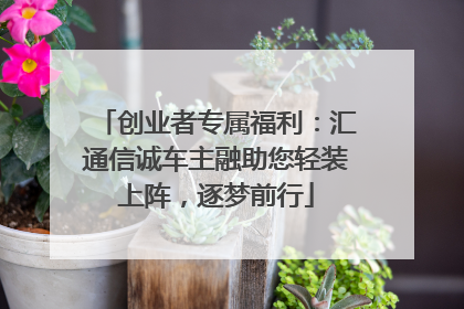创业者专属福利：汇通信诚车主融助您轻装上阵，逐梦前行