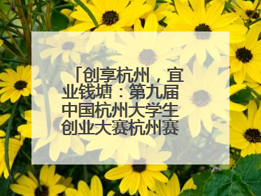 创享杭州，宜业钱塘：第九届中国杭州大学生创业大赛杭州赛区决赛落幕