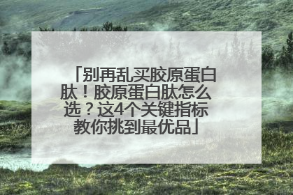 别再乱买胶原蛋白肽！胶原蛋白肽怎么选？这4个关键指标教你挑到最优品