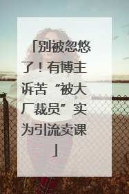 别被忽悠了！有博主诉苦“被大厂裁员”实为引流卖课